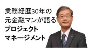 写真_業務経歴30年の元金融マンが語るプロジェクトマネージメント