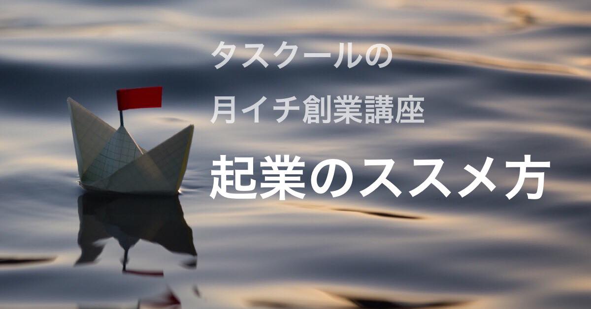 7/30 タスクールの月イチ創業講座 起業のススメ方